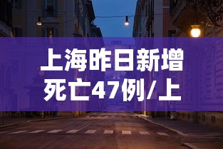上海昨日新增死亡47例/上海昨日新增本土确诊40例
