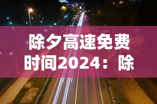 除夕高速免费时间2024:除夕高速免费到几号 除夕高速免费时间2024:除夕高速免费到几号