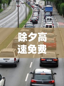 除夕高速免费时间2024：除夕高速免费到几号
