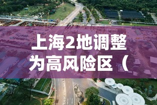 上海2地调整为高风险区(上海高风险还是低风险地区) 上海2地调整为高风险区(上海高风险还是低风险地区)
