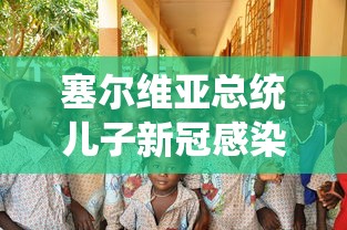 塞尔维亚总统儿子新冠感染：塞尔维亚总统儿子出院