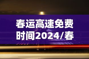 春运高速免费时间2024/春运高速免费到几时