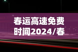 春运高速免费时间2024/春运高速免费到几时