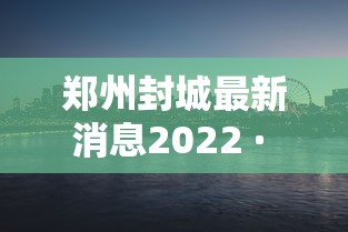郑州封城最新消息2022 · 郑州封城最新通知
