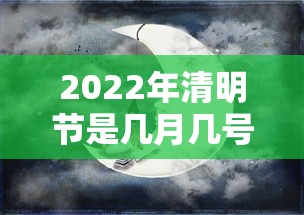 2022年清明节是几月几号：2022年清明节是几月几号哪一天