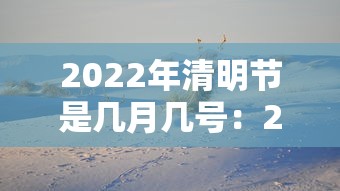 2022年清明节是几月几号:2022年清明节是几月几号哪一天