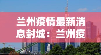 兰州疫情最新消息封城:兰州疫情最新进展 兰州疫情最新消息封城:兰州疫情最新进展