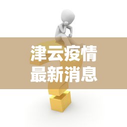 津云疫情最新消息今天：津云疫情最新消息今天封城了