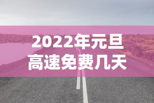 2022年元旦高速免费几天(2021年元旦高速路免费几天) 2022年元旦高速免费几天(2021年元旦高速路免费几天)