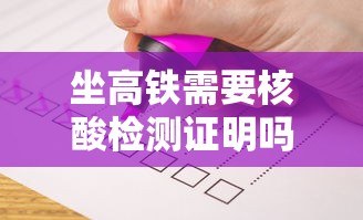 坐高铁需要核酸检测证明吗/坐高铁需要核酸嘛