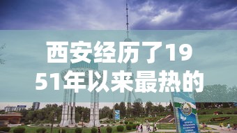 西安经历了1951年以来最热的6月：西安最热的一年是哪一年