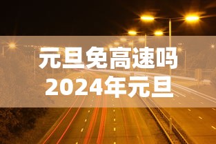 元旦免高速吗2024年元旦高速免费吗 · 2021年元旦高速免收费吗