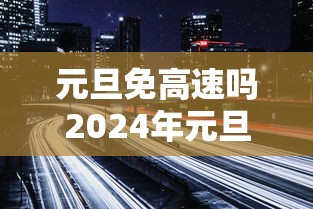 元旦免高速吗2024年元旦高速免费吗 · 2021年元旦高速免收费吗