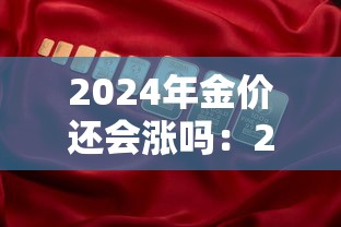 2024年金价还会涨吗：2024年金价还会涨吗最新消息