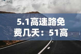 5.1高速路免费几天:51高速免费吗2021 5.1高速路免费几天:51高速免费吗2021