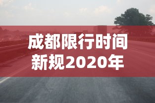 成都限行时间新规2020年8月20日：成都限行时间新规2020年8月20日是几点