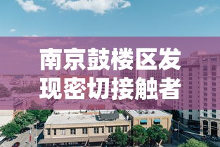 南京鼓楼区发现密切接触者/南京鼓楼区确诊病例