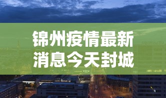 锦州疫情最新消息今天封城了 · 锦州疫情最新消息人员行动轨迹