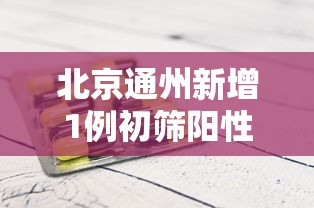 北京通州新增1例初筛阳性 · 北京通州新增1例初筛阳性病例