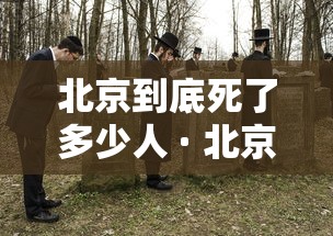 北京到底死了多少人 · 北京每年死亡人口 北京到底死了多少人 · 北京每年死亡人口