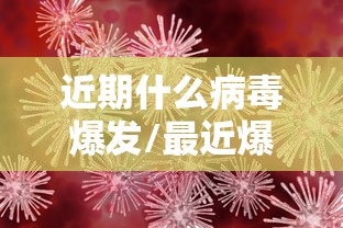近期什么病毒爆发/最近爆发的病毒已造成许多人死亡