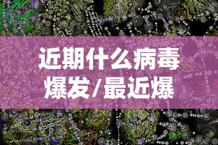 近期什么病毒爆发/最近爆发的病毒已造成许多人死亡