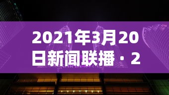 2021年3月20日新闻联播 · 2021年3月20日新闻联播完整版