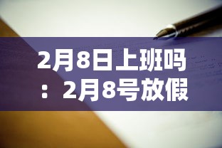 2月8日上班吗:2月8号放假吗 2月8日上班吗:2月8号放假吗