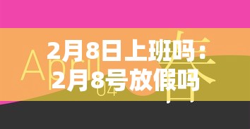 2月8日上班吗:2月8号放假吗