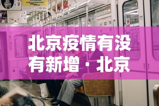 北京疫情有没有新增 · 北京有无新增确诊病例