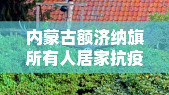 内蒙古额济纳旗所有人居家抗疫（内蒙古额济纳旗新冠最新通知）
