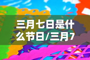 三月七日是什么节日/三月7号什么节日