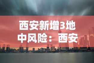 西安新增3地中风险:西安新增3地中风险地区 西安新增3地中风险:西安新增3地中风险地区