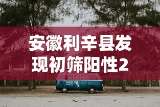 安徽利辛县发现初筛阳性21人（安徽省利辛县有疫情吗）