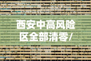 西安中高风险区全部清零/西安升级中风险 西安中高风险区全部清零/西安升级中风险