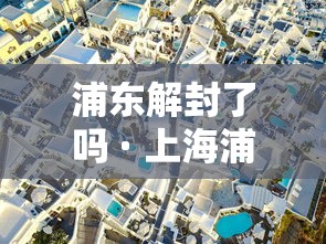 浦东解封了吗 · 上海浦东解封时间