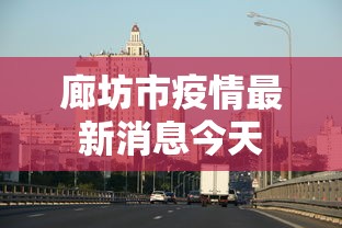 廊坊市疫情最新消息今天 廊坊市疫情最新消息今天