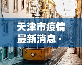 天津市疫情最新消息 · 天津市新闻最新消息