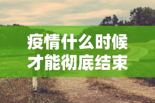 疫情什么时候才能彻底结束:疫情什么时候才能够结束 疫情什么时候才能彻底结束:疫情什么时候才能够结束
