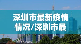 深圳市最新疫情情况/深圳市最新消息 深圳市最新疫情情况/深圳市最新消息