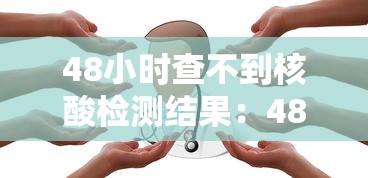 48小时查不到核酸检测结果:48小时不出核酸检测结果 48小时查不到核酸检测结果:48小时不出核酸检测结果