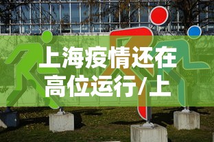 上海疫情还在高位运行/上海疫情还是高峰期吗