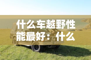 什么车越野性能最好：什么车越野性能最好?