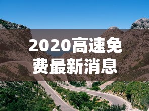 2020高速免费最新消息/2020高速免费最新通告