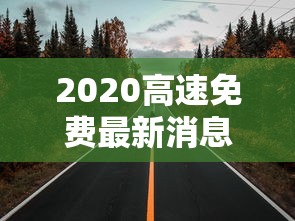 2020高速免费最新消息/2020高速免费最新通告
