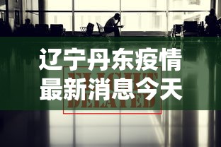 辽宁丹东疫情最新消息今天/辽宁丹东疫情行动轨迹