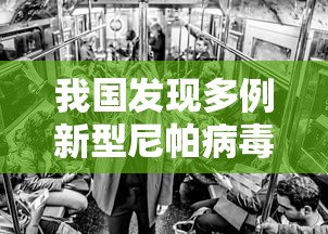我国发现多例新型尼帕病毒感染者 · 尼帕病毒2021 我国发现多例新型尼帕病毒感染者 · 尼帕病毒2021