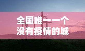 全国唯一一个没有疫情的城市 · 全国唯一一个没有疫情的城市是哪里 全国唯一一个没有疫情的城市 · 全国唯一一个没有疫情的城市是哪里