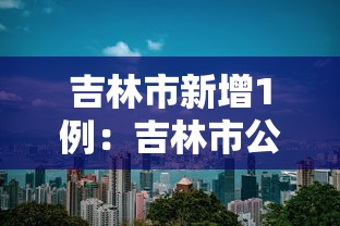 吉林市新增1例:吉林市公布新增病例行动轨迹 吉林市新增1例:吉林市公布新增病例行动轨迹