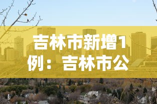 吉林市新增1例:吉林市公布新增病例行动轨迹